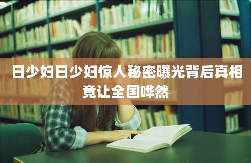 日少妇日少妇惊人秘密曝光背后真相竟让全国哗然
