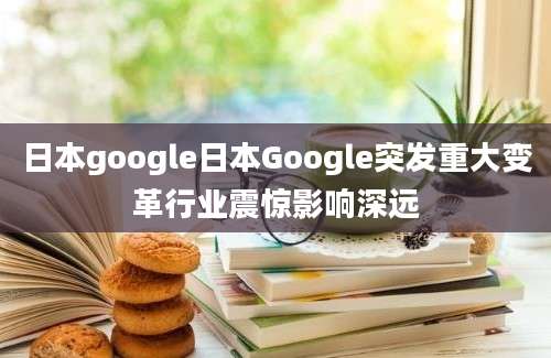 日本google日本Google突发重大变革行业震惊影响深远