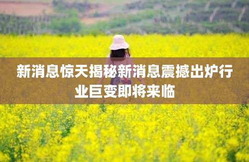 新消息惊天揭秘新消息震撼出炉行业巨变即将来临