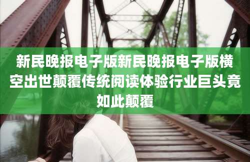 新民晚报电子版新民晚报电子版横空出世颠覆传统阅读体验行业巨头竟如此颠覆