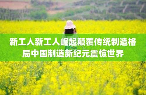 新工人新工人崛起颠覆传统制造格局中国制造新纪元震惊世界