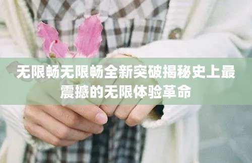 无限畅无限畅全新突破揭秘史上最震撼的无限体验革命