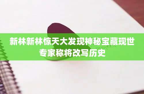 新林新林惊天大发现神秘宝藏现世专家称将改写历史
