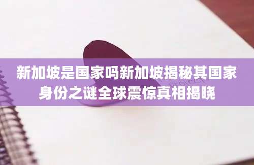新加坡是国家吗新加坡揭秘其国家身份之谜全球震惊真相揭晓