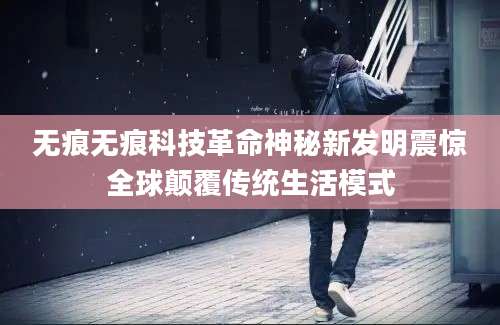 无痕无痕科技革命神秘新发明震惊全球颠覆传统生活模式