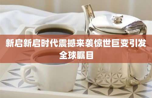 新启新启时代震撼来袭惊世巨变引发全球瞩目