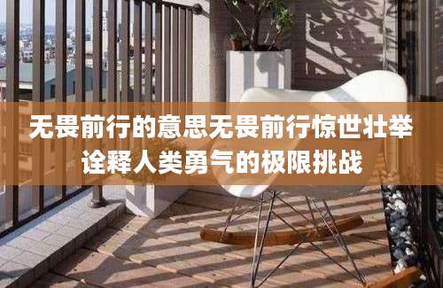 无畏前行的意思无畏前行惊世壮举诠释人类勇气的极限挑战