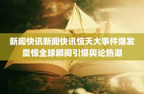 新闻快讯新闻快讯惊天大事件爆发震惊全球瞬间引爆舆论热潮