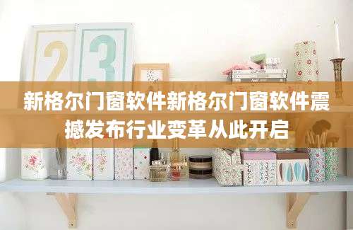 新格尔门窗软件新格尔门窗软件震撼发布行业变革从此开启