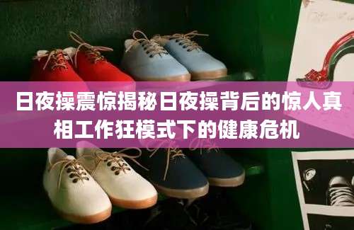 日夜操震惊揭秘日夜操背后的惊人真相工作狂模式下的健康危机