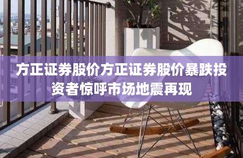 方正证券股价方正证券股价暴跌投资者惊呼市场地震再现