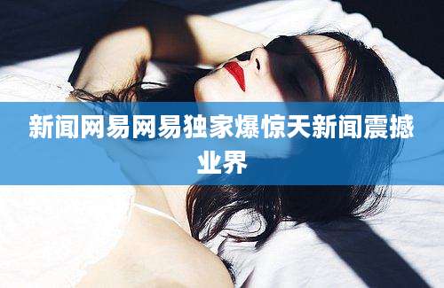 新闻网易网易独家爆惊天新闻震撼业界