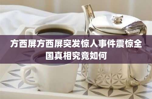 方西屏方西屏突发惊人事件震惊全国真相究竟如何