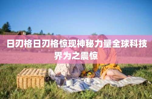 日刃格日刃格惊现神秘力量全球科技界为之震惊