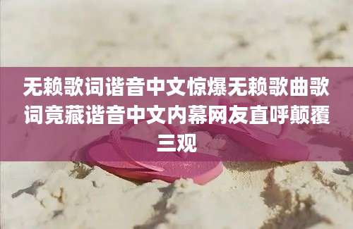 无赖歌词谐音中文惊爆无赖歌曲歌词竟藏谐音中文内幕网友直呼颠覆三观
