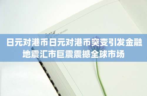 日元对港币日元对港币突变引发金融地震汇市巨震震撼全球市场