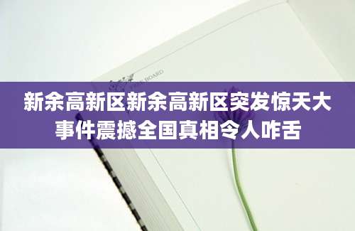 新余高新区新余高新区突发惊天大事件震撼全国真相令人咋舌