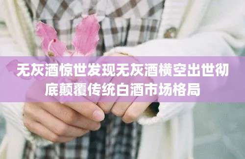 无灰酒惊世发现无灰酒横空出世彻底颠覆传统白酒市场格局