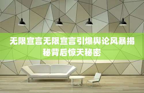 无限宣言无限宣言引爆舆论风暴揭秘背后惊天秘密