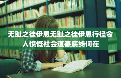 无耻之徒伊恩无耻之徒伊恩行径令人愤慨社会道德底线何在
