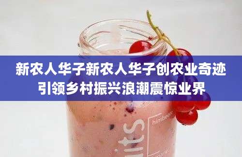 新农人华子新农人华子创农业奇迹引领乡村振兴浪潮震惊业界