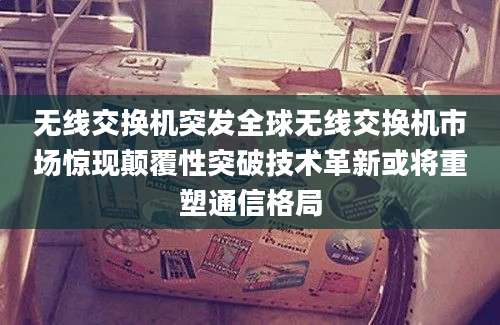 无线交换机突发全球无线交换机市场惊现颠覆性突破技术革新或将重塑通信格局