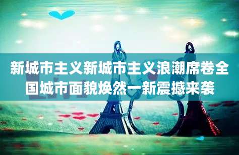 新城市主义新城市主义浪潮席卷全国城市面貌焕然一新震撼来袭