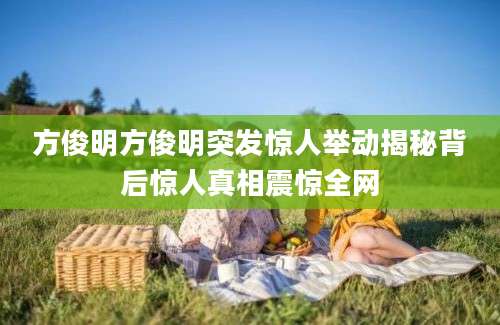 方俊明方俊明突发惊人举动揭秘背后惊人真相震惊全网
