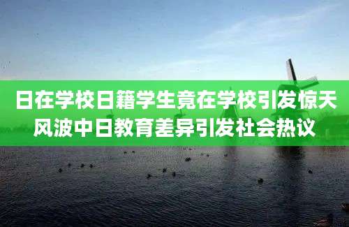 日在学校日籍学生竟在学校引发惊天风波中日教育差异引发社会热议