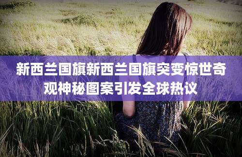新西兰国旗新西兰国旗突变惊世奇观神秘图案引发全球热议