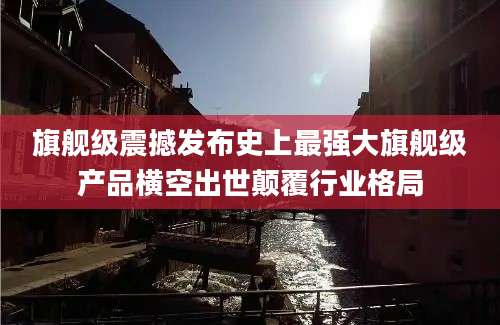 旗舰级震撼发布史上最强大旗舰级产品横空出世颠覆行业格局