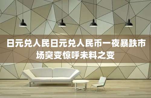 日元兑人民日元兑人民币一夜暴跌市场突变惊呼未料之变