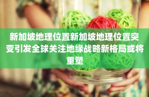 新加坡地理位置新加坡地理位置突变引发全球关注地缘战略新格局或将重塑