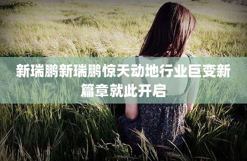 新瑞鹏新瑞鹏惊天动地行业巨变新篇章就此开启