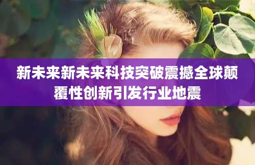 新未来新未来科技突破震撼全球颠覆性创新引发行业地震