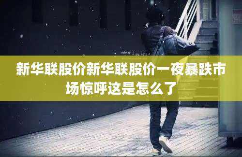 新华联股价新华联股价一夜暴跌市场惊呼这是怎么了