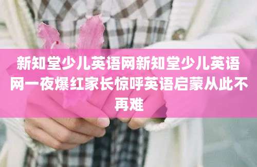 新知堂少儿英语网新知堂少儿英语网一夜爆红家长惊呼英语启蒙从此不再难