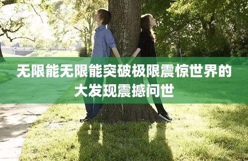 无限能无限能突破极限震惊世界的大发现震撼问世