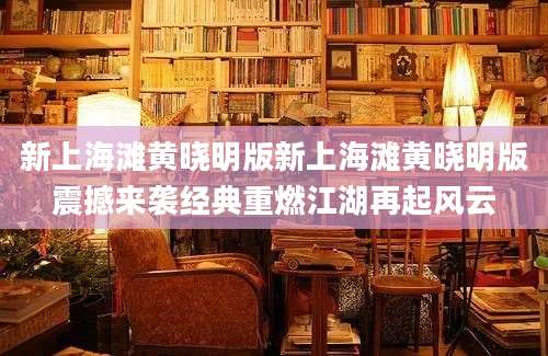 新上海滩黄晓明版新上海滩黄晓明版震撼来袭经典重燃江湖再起风云