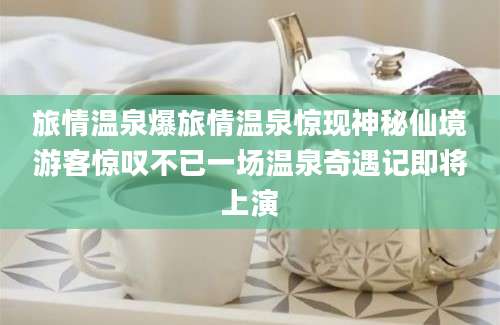 旅情温泉爆旅情温泉惊现神秘仙境游客惊叹不已一场温泉奇遇记即将上演