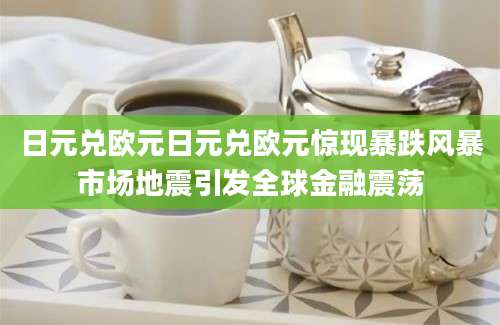 日元兑欧元日元兑欧元惊现暴跌风暴市场地震引发全球金融震荡