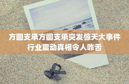 方圆支承方圆支承突发惊天大事件行业震动真相令人咋舌