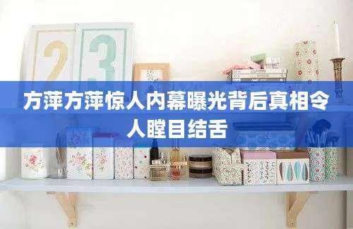 方萍方萍惊人内幕曝光背后真相令人瞠目结舌