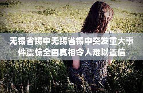 无锡省锡中无锡省锡中突发重大事件震惊全国真相令人难以置信