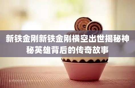 新铁金刚新铁金刚横空出世揭秘神秘英雄背后的传奇故事