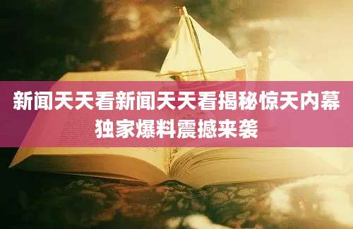 新闻天天看新闻天天看揭秘惊天内幕独家爆料震撼来袭