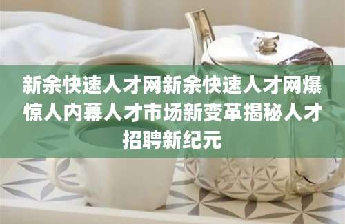 新余快速人才网新余快速人才网爆惊人内幕人才市场新变革揭秘人才招聘新纪元