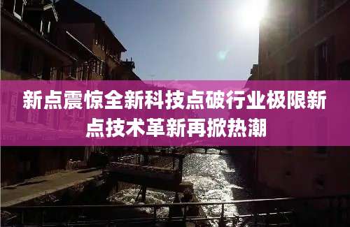新点震惊全新科技点破行业极限新点技术革新再掀热潮