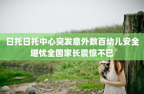 日托日托中心突发意外数百幼儿安全堪忧全国家长震惊不已