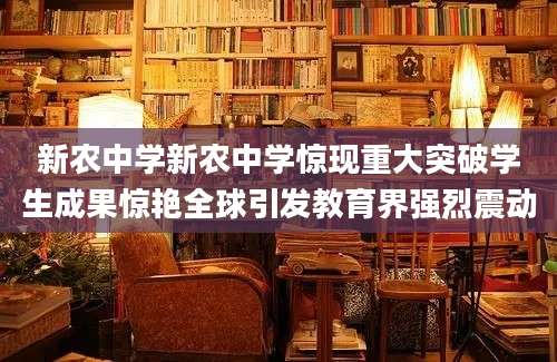 新农中学新农中学惊现重大突破学生成果惊艳全球引发教育界强烈震动